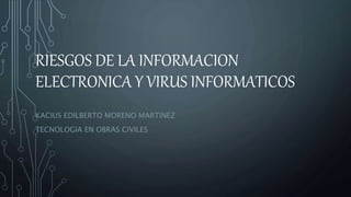 RIESGOS DE LA INFORMACION
ELECTRONICA Y VIRUS INFORMATICOS
KACIUS EDILBERTO MORENO MARTINEZ
TECNOLOGIA EN OBRAS CIVILES
 