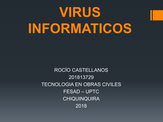 VIRUS
INFORMATICOS
ROCÍO CASTELLANOS
201813729
TECNOLOGIA EN OBRAS CIVILES
FESAD – UPTC
CHIQUINQUIRA
2018
 
