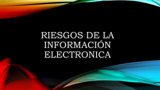 RIESGOS DE LA
INFORMACIÓN
ELECTRONICA
 