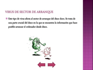  Este tipo de virus afecta al sector de arranque del disco duro. Se trata de
una parte crucial del disco en la que se encuentra la información que hace
posible arrancar el ordenador desde disco.
 