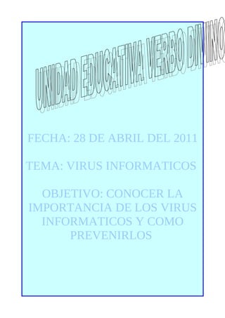 FECHA: 28 DE ABRIL DEL 2011

TEMA: VIRUS INFORMATICOS

  OBJETIVO: CONOCER LA
IMPORTANCIA DE LOS VIRUS
  INFORMATICOS Y COMO
      PREVENIRLOS
 