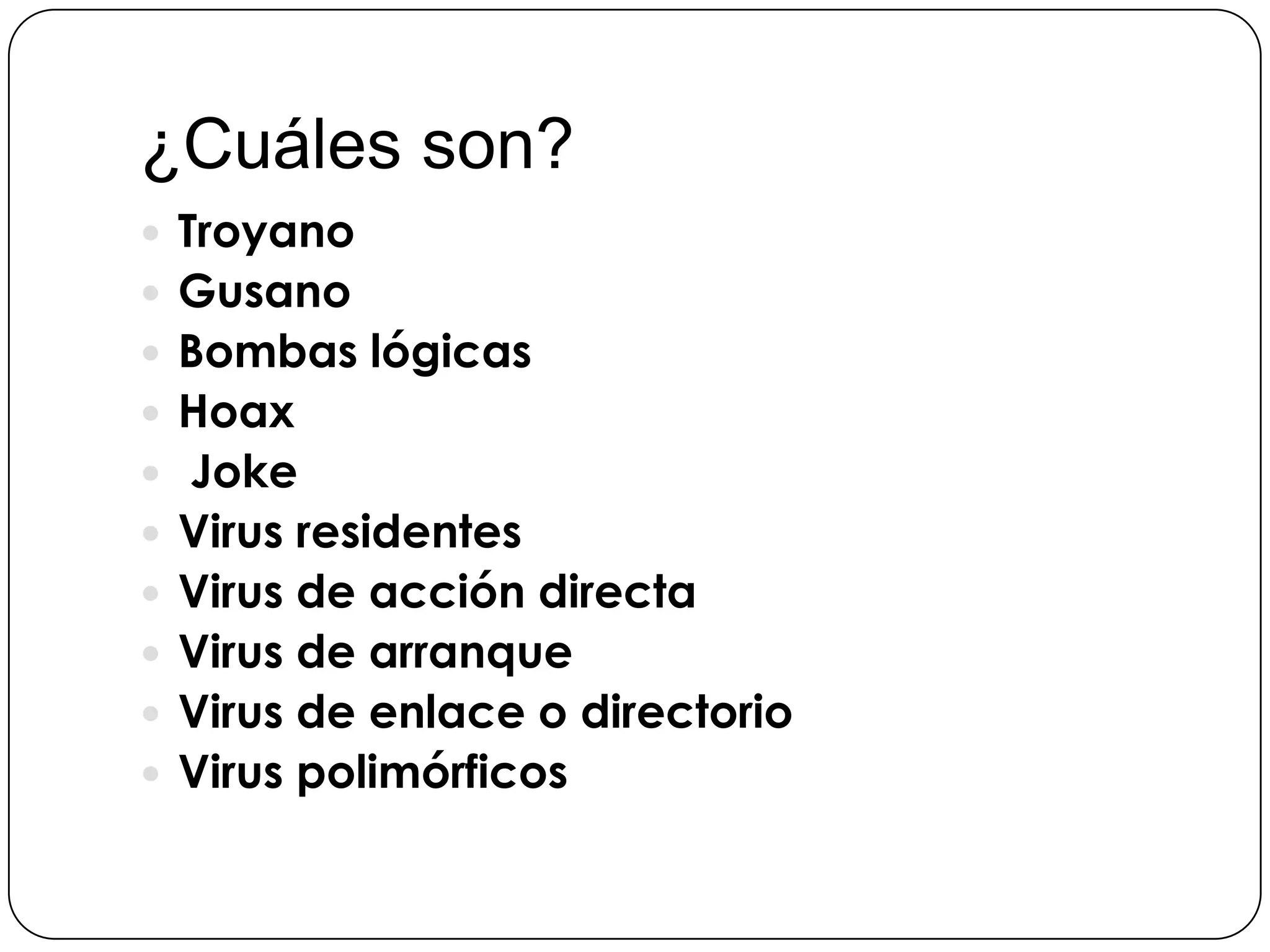 ¿Cuáles son?
 Troyano
 Gusano

 Bombas lógicas
 Hoax
 Joke
 Virus residentes
 Virus de acción directa
 Virus de arranque
 Virus de enlace o directorio

 Virus polimórficos

 