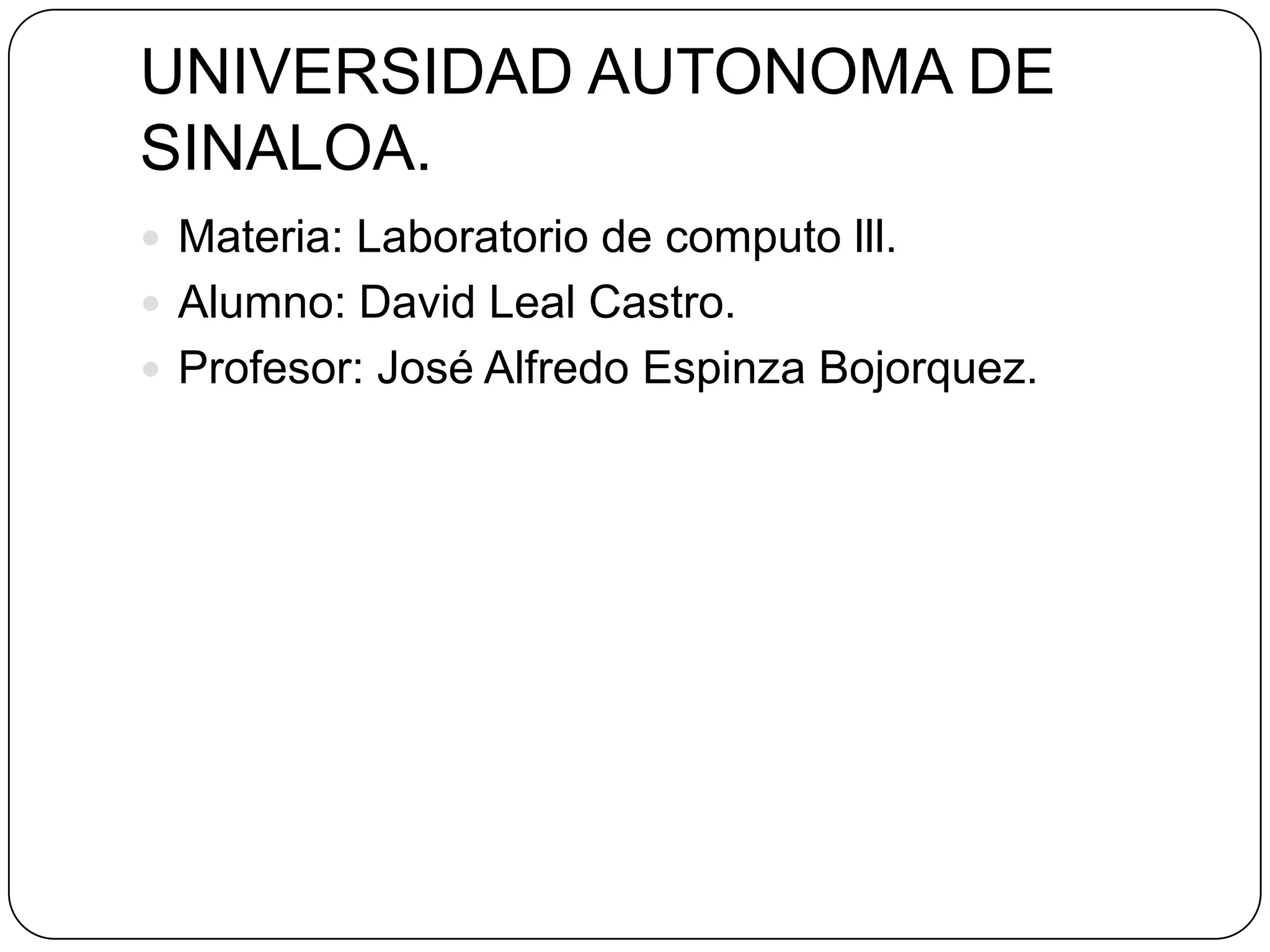 UNIVERSIDAD AUTONOMA DE
SINALOA.
 Materia: Laboratorio de computo lll.
 Alumno: David Leal Castro.
 Profesor: José Alfredo Espinza Bojorquez.

 
