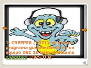 1. CREEPER (1971): el primer
programa gusano corrió en un
equipo DEC 10 bajo el sistema
operativo TOPS TEN.
 