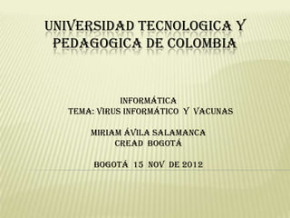 UNIVERSIDAD TECNOLOGICA Y
 PEDAGOGICA DE COLOMBIA


             Informática
  tema: virus informático y vacunas

      Miriam Ávila Salamanca
           Cread Bogotá

       Bogotá 15 nov de 2012
 