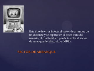 Este tipo de virus infecta el sector de arranque de
     un disquete y se esparce en el disco duro del
     usuario, el cual también puede infectar el sector
     de arranque del disco duro (MBR).


SECTOR DE ARRANQUE
 