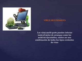 VIRUS MULTIPARTES




  Los virus multi-parte pueden infectar
  tanto el sector de arranque como los
   archivos ejecutables, suelen ser una
combinación de todos los tipos existentes
                 de virus
 