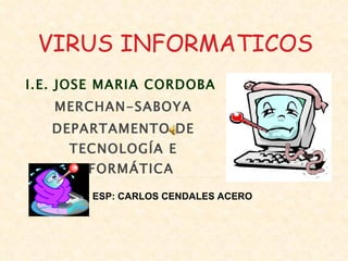 I.E. JOSE MARIA CORDOBA  MERCHAN-SABOYA DEPARTAMENTO DE TECNOLOGÍA E INFORMÁTICA ESP: CARLOS CENDALES ACERO VIRUS INFORMATICOS   