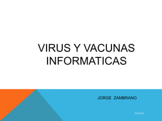 VIRUS Y VACUNAS
 INFORMATICAS


         JORGE ZAMBRANO


                      FESAD
 