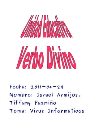 Fecha: 2011-04-28
Nombre: Israel Armijos,
Tiffany Pazmiño
Tema: Virus Informaticos
 