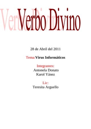 28 de Abril del 2011

Tema:Virus Informáticos

     Integranres:
    Antonela Donato
     Karol Yánez

          Lic:
   Teresita Arguello
 