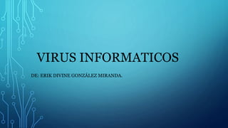 VIRUS INFORMATICOS
DE: ERIK DIVINE GONZÁLEZ MIRANDA.
 