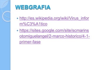  http://es.wikipedia.org/wiki/Virus_infor 
m%C3%A1tico 
 https://sites.google.com/site/scmarins 
otomiguelangel/2-marco-historico/4-1- 
primer-fase 
