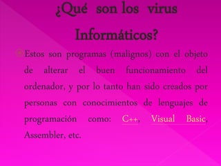 Estos son programas (malignos) con el objeto 
de alterar el buen funcionamiento del 
ordenador, y por lo tanto han sido creados por 
personas con conocimientos de lenguajes de 
programación como: C++, Visual Basic, 
Assembler, etc. 
 