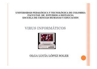 UNIVERSIDAD PEDAGÓGICA Y TECNOLÓGICA DE COLOMBIA
        FACULTAD DE ESTUDIOS A DISTANCIA
     ESCUELA DE CIENCIAS HUMANAS Y EDUCACIÓN




      VIRUS INFORMÁTICOS




         OLGA LUCÍA LÓPEZ SOLER
 