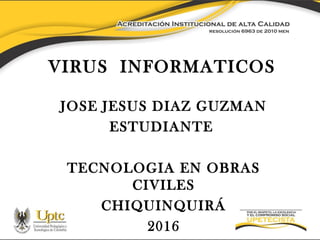 VIRUS INFORMATICOS
JOSE JESUS DIAZ GUZMAN
ESTUDIANTE
TECNOLOGIA EN OBRAS
CIVILES
CHIQUINQUIRÁ
2016
 