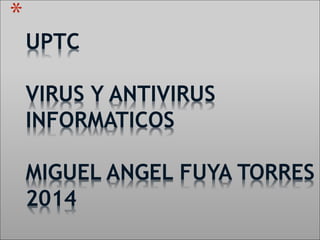 * 
UPTC 
VIRUS Y ANTIVIRUS 
INFORMATICOS 
MIGUEL ANGEL FUYA TORRES 
2014 
 