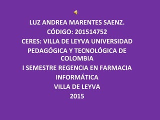 LUZ ANDREA MARENTES SAENZ.
CÓDIGO: 201514752
CERES: VILLA DE LEYVA UNIVERSIDAD
PEDAGÓGICA Y TECNOLÓGICA DE
COLOMBIA
I SEMESTRE REGENCIA EN FARMACIA
INFORMÁTICA
VILLA DE LEYVA
2015
 