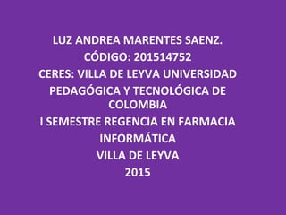 LUZ ANDREA MARENTES SAENZ.
CÓDIGO: 201514752
CERES: VILLA DE LEYVA UNIVERSIDAD
PEDAGÓGICA Y TECNOLÓGICA DE
COLOMBIA
I SEMESTRE REGENCIA EN FARMACIA
INFORMÁTICA
VILLA DE LEYVA
2015
 