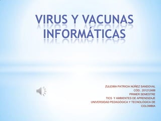 VIRUS Y VACUNAS
 INFORMÁTICAS



                 ZULEIMA PATRICIA NÚÑEZ SANDOVAL
                                    CÓD.. 201212488
                                 PRIMER SEMESTRE
                 TICS Y AMBIENTES DE APRENDIZAJE
        UNIVERSIDAD PEDAGÓGICA Y TECNOLÓGICA DE
                                         COLOMBIA
 