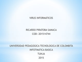 VIRUS INFORMATICOS
RICARDO PIRATOBA SAMACA
COD: 201514744
UNIVERSIDAD PEDAGOGICA TECNOLOGICA DE COLOMBITA
INFOTMATICA BASICA
TUNJA
2015
 