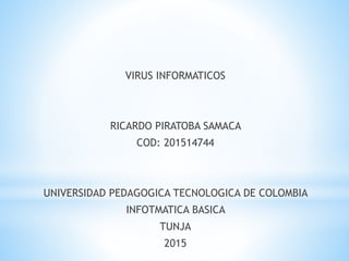 VIRUS INFORMATICOS
RICARDO PIRATOBA SAMACA
COD: 201514744
UNIVERSIDAD PEDAGOGICA TECNOLOGICA DE COLOMBIA
INFOTMATICA BASICA
TUNJA
2015
 