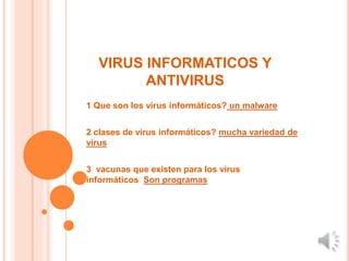 VIRUS INFORMATICOS Y
ANTIVIRUS
1 Que son los virus informáticos? un malware
2 clases de virus informáticos? mucha variedad de
virus
3 vacunas que existen para los virus
informáticos Son programas
 