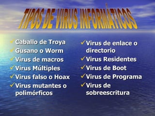 Caballo de Troya Gusano o Worm Virus de macros Virus Múltiples Virus falso o Hoax Virus mutantes o polimórficos Virus de enlace o directorio Virus Residentes Virus de Boot Virus de Programa Virus de sobreescritura TIPOS DE VIRUS INFORMÁTICOS 