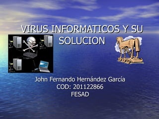 VIRUS INFORMATICOS Y SU SOLUCION John Fernando Hernández García COD: 201122866 FESAD 