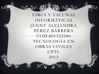 VIRUS Y VACUNAS
INFORMÁTICAS
JENNY ALEJANDRA
PÉREZ BARRERA
COD 201323286
TECNOLOGÍA EN
OBRAS CIVILES
UPTC
2013

 