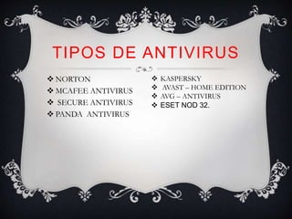 TIPOS DE ANTIVIRUS 
 NORTON 
 MCAFEE ANTIVIRUS 
 SECURE ANTIVIRUS 
 PANDA ANTIVIRUS 
 KASPERSKY 
 AVAST – HOME EDITION 
 AVG – ANTIVIRUS 
 ESET NOD 32. 
 
