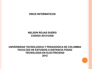 VIRUS INFORMATICOS




            NELSON ROJAS DUERO
              CODIGO 201212458



UNIVERSIDAD TECNOLOGICA Y PEDAGOGICA DE COLOMBIA
      FACULTAD DE ESTUDIOS A DISTANCIA FESAD
           TECNOLOGIA EN ELECTRICIDAD
                      2012
 