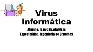 Virus
Informática
Alumno: José Calzada Meza
Especialidad: Ingeniería de Sistemas
 