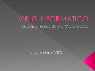 VIRUS INFORMÁTICO Luciana Kawashima Matamoros Noviembre 2009 