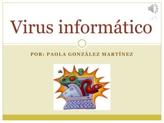 Virus informático
  POR: PAOLA GONZÁLEZ MARTÍNEZ
 