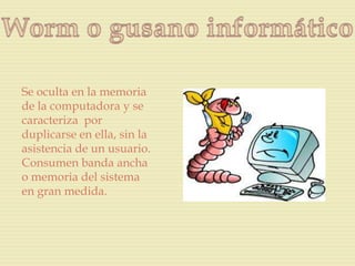 Se oculta en la memoria
de la computadora y se
caracteriza por
duplicarse en ella, sin la
asistencia de un usuario.
Consumen banda ancha
o memoria del sistema
en gran medida.
 