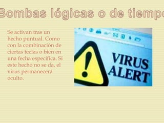 Se activan tras un
hecho puntual. Como
con la combinación de
ciertas teclas o bien en
una fecha específica. Si
este hecho no se da, el
virus permanecerá
oculto.
 