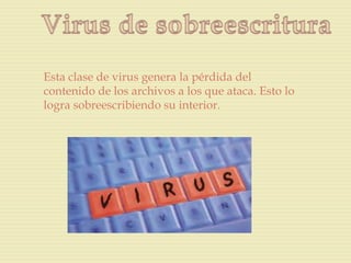 Esta clase de virus genera la pérdida del
contenido de los archivos a los que ataca. Esto lo
logra sobreescribiendo su interior.
 