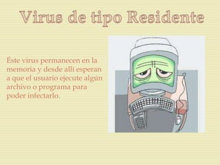 Éste virus permanecen en la
memoria y desde allí esperan
a que el usuario ejecute algún
archivo o programa para
poder infectarlo.
 