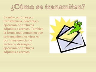 La más común es por
transferencia, descarga o
ejecución de archivos
adjuntos a correos. También
la forma más común en que
se transmiten los virus es
por transferencia de
archivos, descarga o
ejecución de archivos
adjuntos a correos.
 