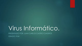 Virus Informático. 
PRESENTADO POR: JUAN CARLOS CASTRO CUADROS 
GRADO: 9-04 
 