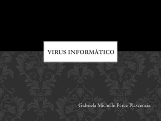 VIRUS INFORMÁTICO
Gabriela Michelle Pérez Plascencia
 