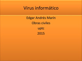 Virus informático
Edgar Andrés Marín
Obras civiles
uptc
2015
 