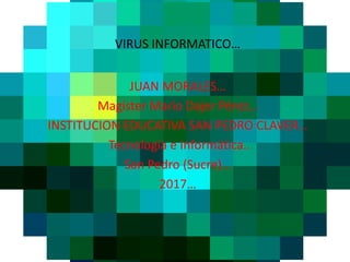 VIRUS INFORMATICO…
JUAN MORALES…
Magíster Mario Dajer Pérez…
INSTITUCION EDUCATIVA SAN PEDRO CLAVER…
Tecnología e Informática..
San Pedro (Sucre)…
2017…
 