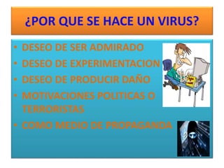 ¿POR QUE SE HACE UN VIRUS? 
• DESEO DE SER ADMIRADO 
• DESEO DE EXPERIMENTACION 
• DESEO DE PRODUCIR DAÑO 
• MOTIVACIONES POLITICAS O 
TERRORISTAS 
• COMO MEDIO DE PROPAGANDA 
 