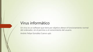 Virus informático
Un virus es un software que tiene por objetivo alterar el funcionamiento normal
del ordenador, sin el permiso o el conocimiento del usuario.
Andrés Felipe González Cuervo uptc
 