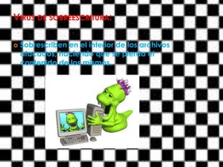 VIRUS DE SOBREESCRITURA:

   Sobrescriben en el interior de los archivos
    atacados, haciendo que se pierda el
    contenido de los mismos.
 