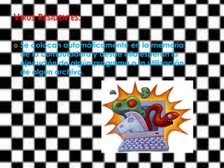 VIRUS RESIDENTES:

   Se colocan automáticamente en la memoria
    de la computadora y desde ella esperan la
    ejecución de algún programa o la utilización
    de algún archivo.
 