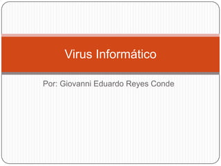 Por: Giovanni Eduardo Reyes Conde Virus Informático 