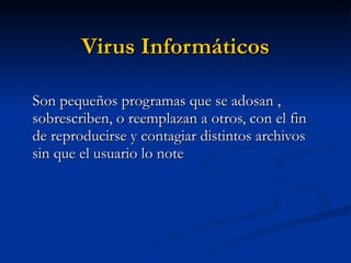 Virus Informáticos Son pequeños programas que se adosan , sobrescriben, o reemplazan a otros, con el fin de reproducirse y contagiar distintos archivos sin que el usuario lo note  